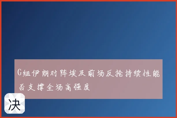 G组伊朗对阵埃及前场反抢持续性能否支撑全场高强度