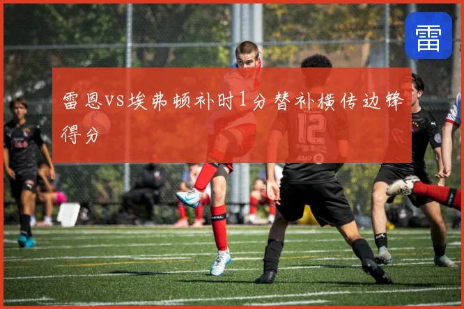雷恩vs埃弗顿补时1分替补横传边锋得分