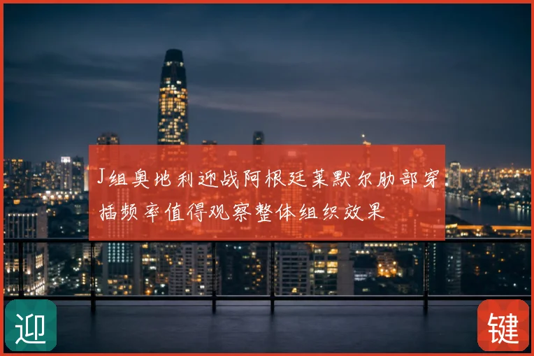 J组奥地利迎战阿根廷莱默尔肋部穿插频率值得观察整体组织效果