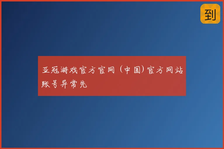 亚冠游戏官方官网 (中国)官方网站账号异常先