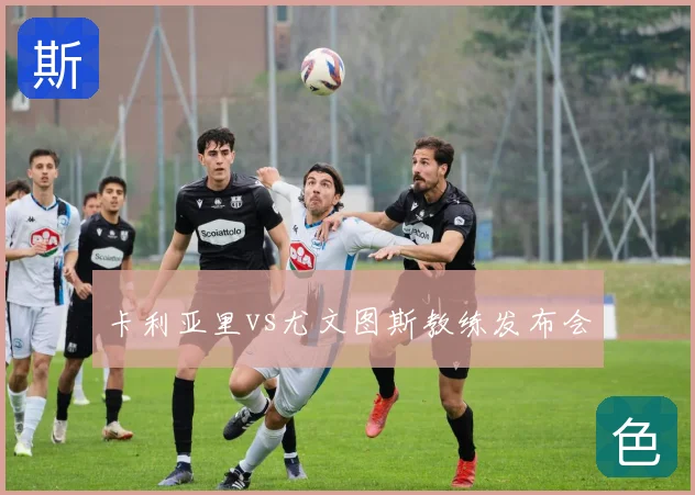 卡利亚里vs尤文图斯教练发布会