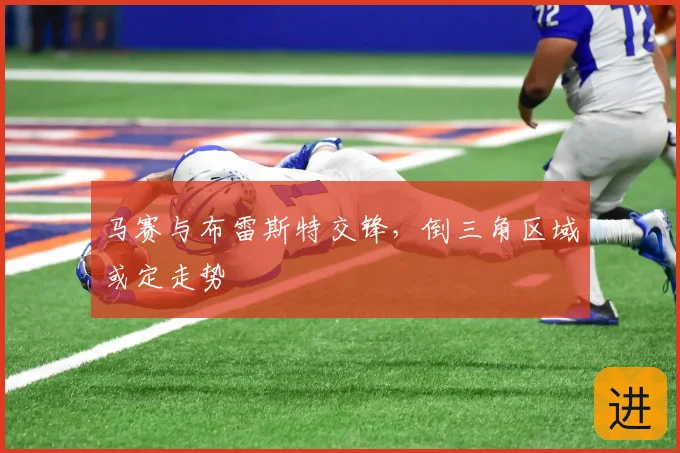 马赛与布雷斯特交锋,倒三角区域或定走势