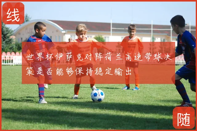 世界杯伊萨克对阵荷兰高速带球决策是否能够保持稳定输出