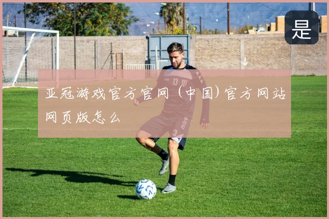 亚冠游戏官方官网 (中国)官方网站网页版怎么