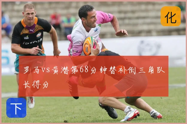 罗马vs黄潜第68分钟替补倒三角队长得分