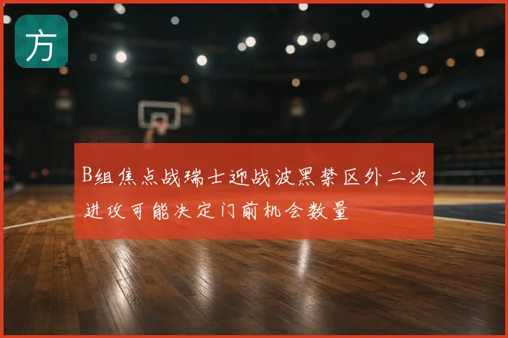 B组焦点战瑞士迎战波黑禁区外二次进攻可能决定门前机会数量