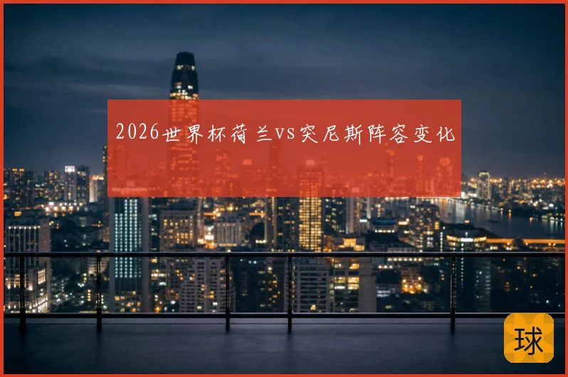 2026世界杯荷兰vs突尼斯阵容变化