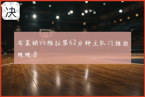 布莱顿vs维拉第62分钟主队门框拒绝绝杀