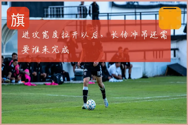 进攻宽度拉开以后,长传冲吊还需要谁来完成