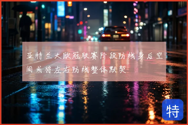 亚特兰大欧冠联赛阶段防线身后空间或将左右防线整体默契