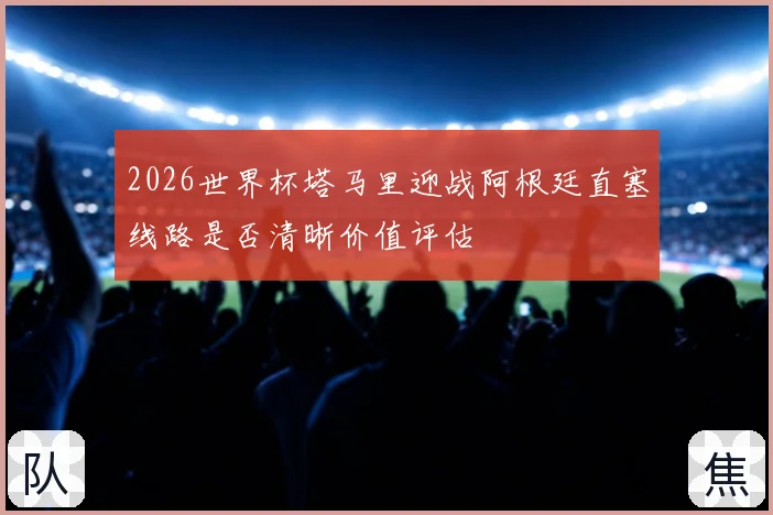 2026世界杯塔马里迎战阿根廷直塞线路是否清晰价值评估