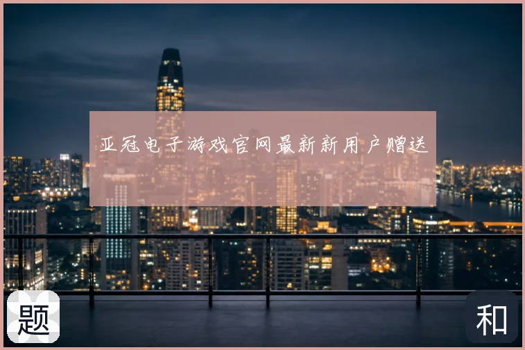 亚冠电子游戏官网最新新用户赠送