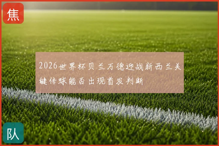 2026世界杯贝兰万德迎战新西兰关键传球能否出现首发判断