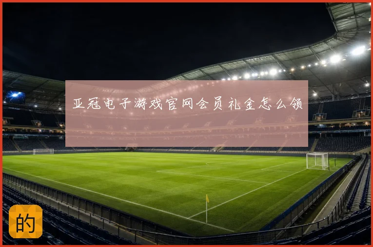 亚冠电子游戏官网会员礼金怎么领