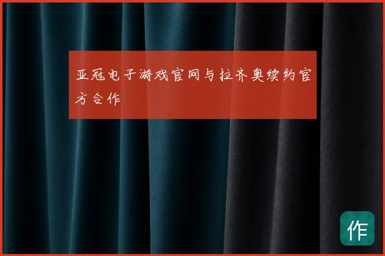 亚冠电子游戏官网与拉齐奥续约官方合作