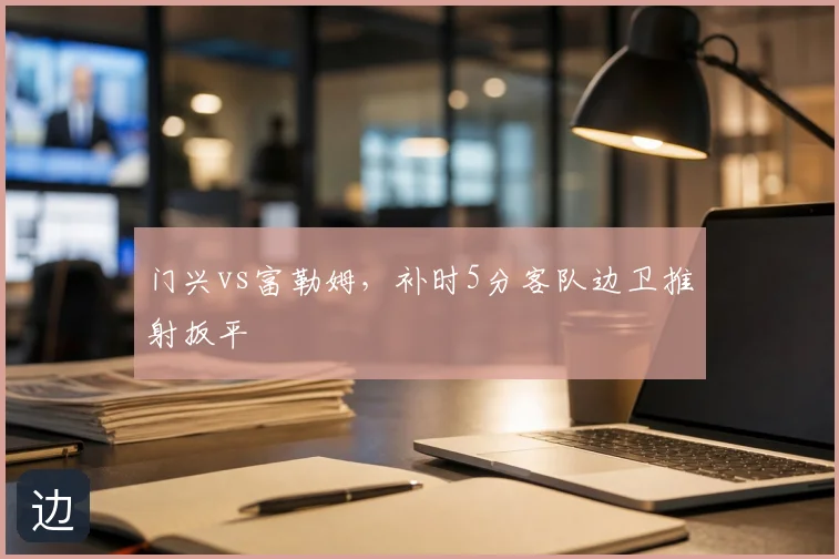门兴vs富勒姆，补时5分客队边卫推射扳平