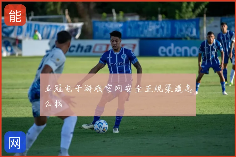 亚冠电子游戏官网安全正规渠道怎么找