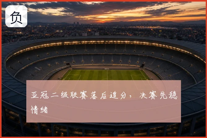 亚冠二级联赛落后追分，决赛先稳情绪